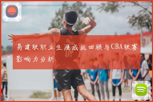 易建联职业生涯成就回顾与CBA联赛影响力分析