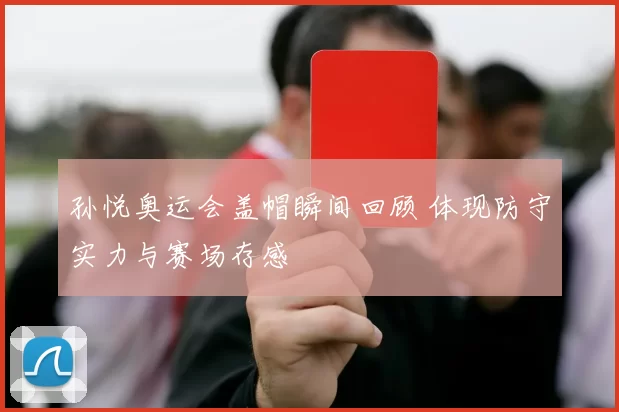 孙悦奥运会盖帽瞬间回顾 体现防守实力与赛场存感