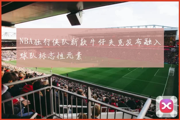 NBA独行侠队新款牛仔夹克发布融入球队标志性元素