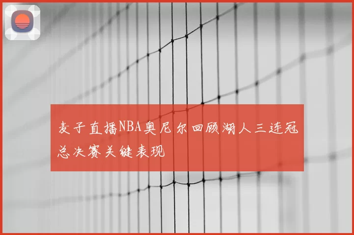 麦子直播NBA奥尼尔回顾湖人三连冠总决赛关键表现