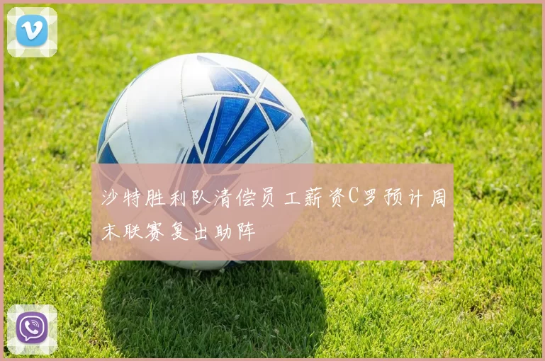 沙特胜利队清偿员工薪资C罗预计周末联赛复出助阵