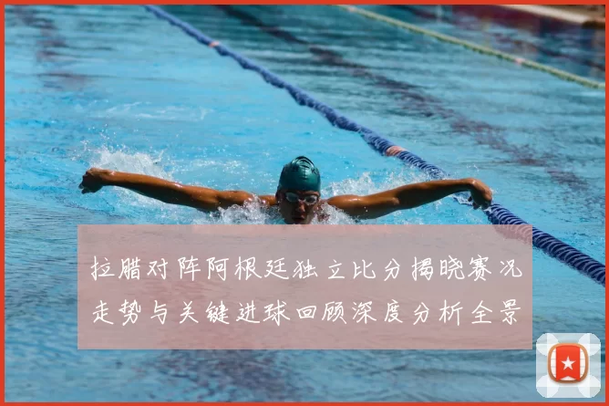 拉腊对阵阿根廷独立比分揭晓赛况走势与关键进球回顾深度分析全景解读