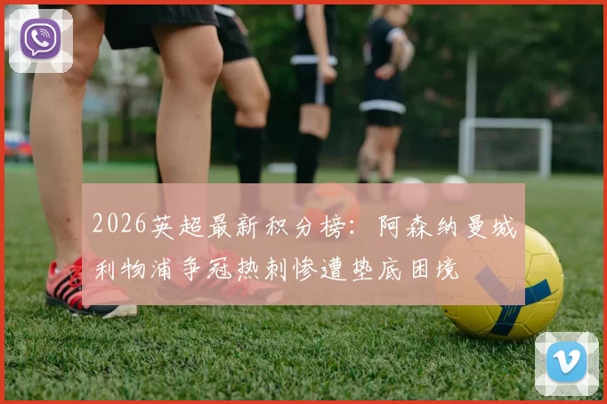 2026英超最新积分榜:阿森纳曼城利物浦争冠热刺惨遭垫底困境