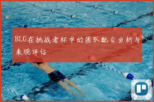 BLG在挑战者杯中的团队配合分析与表现评估