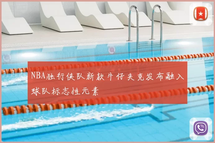 NBA独行侠队新款牛仔夹克发布融入球队标志性元素