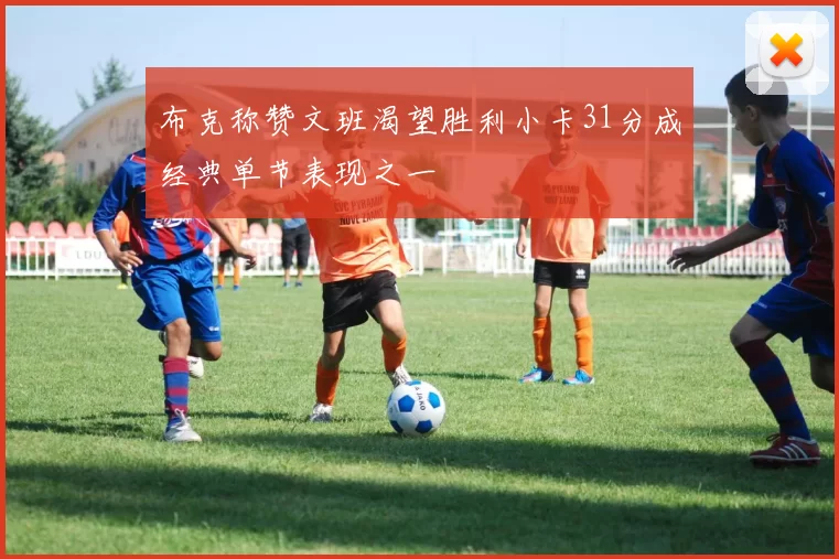 布克称赞文班渴望胜利小卡31分成经典单节表现之一