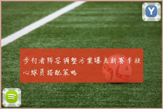 步行者阵容调整方案曝光新赛季核心球员搭配策略