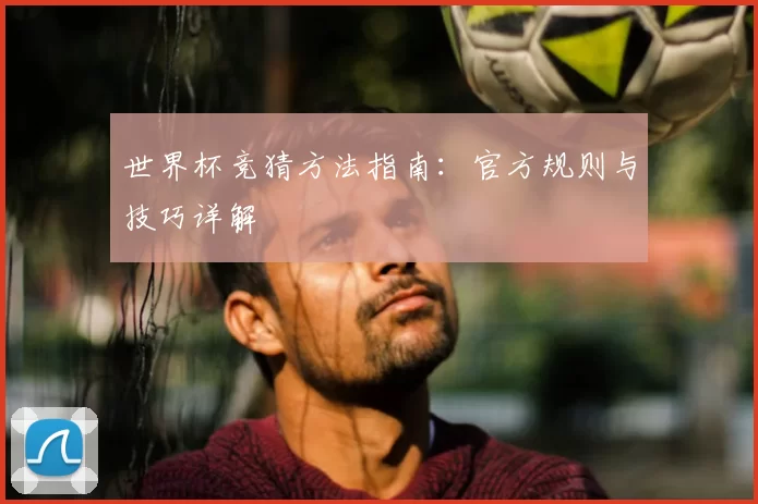 世界杯竞猜方法指南:官方规则与技巧详解