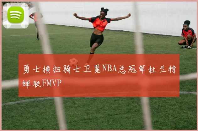 勇士横扫骑士卫冕NBA总冠军杜兰特蝉联FMVP