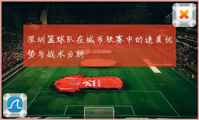 深圳篮球队在城市联赛中的速度优势与战术分析