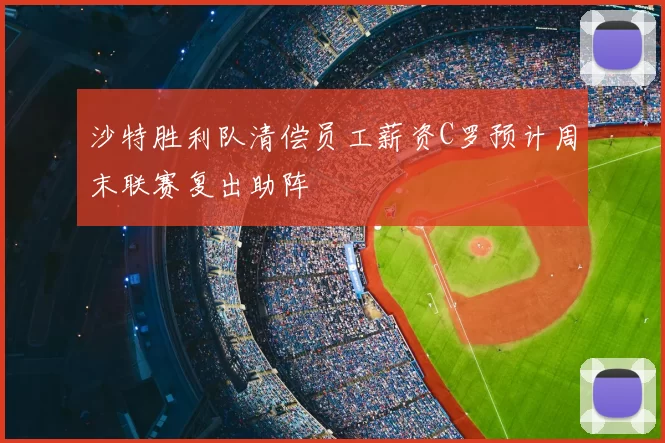 沙特胜利队清偿员工薪资C罗预计周末联赛复出助阵
