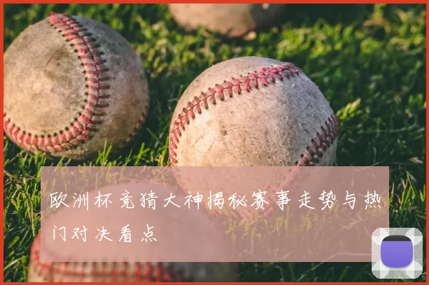 欧洲杯竞猜大神揭秘赛事走势与热门对决看点