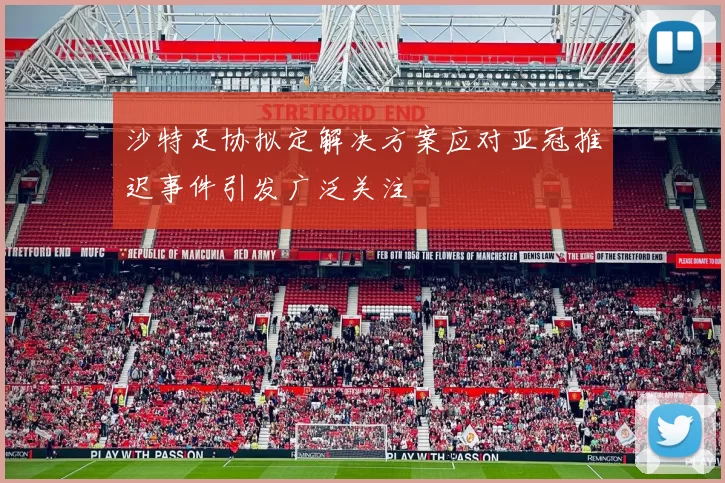 沙特足协拟定解决方案应对亚冠推迟事件引发广泛关注