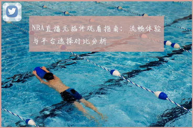 NBA直播无插件观看指南:流畅体验与平台选择对比分析