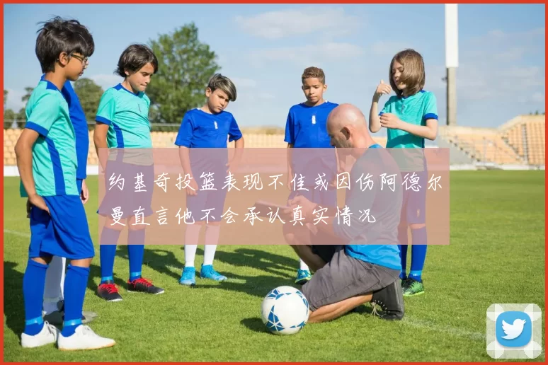 约基奇投篮表现不佳或因伤阿德尔曼直言他不会承认真实情况