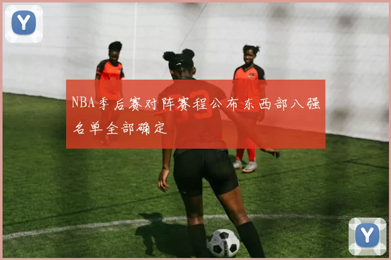 NBA季后赛对阵赛程公布东西部八强名单全部确定