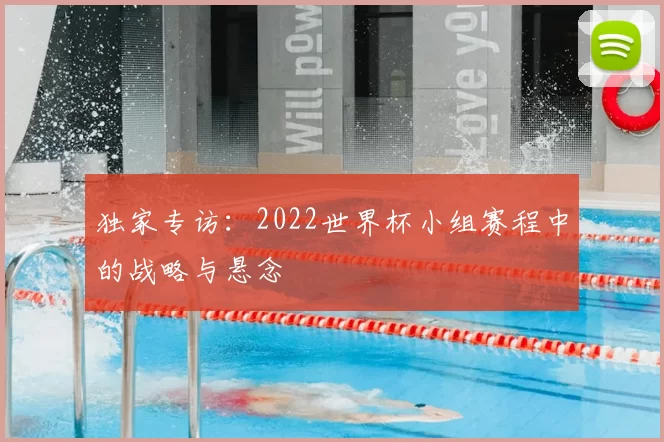 独家专访：2022世界杯小组赛程中的战略与悬念