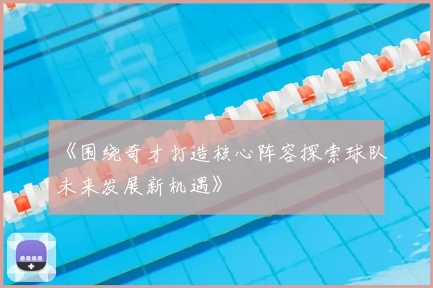 《围绕奇才打造核心阵容探索球队未来发展新机遇》