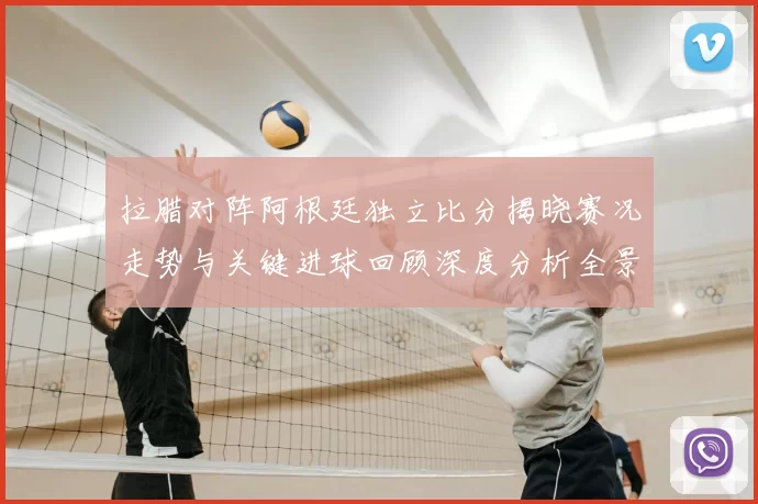 拉腊对阵阿根廷独立比分揭晓赛况走势与关键进球回顾深度分析全景解读