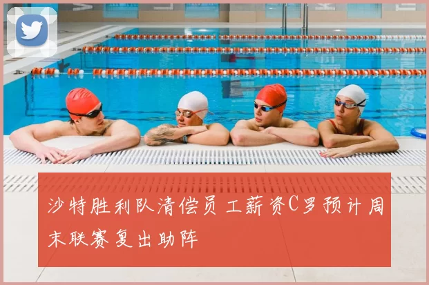 沙特胜利队清偿员工薪资C罗预计周末联赛复出助阵
