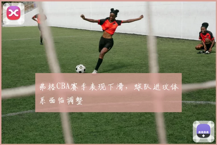 弗格CBA赛季表现下滑，球队进攻体系面临调整