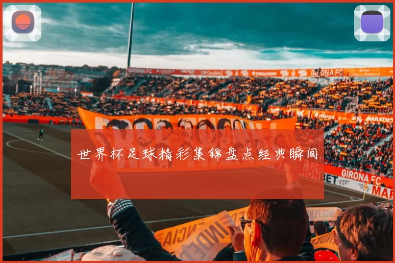 世界杯足球精彩集锦盘点经典瞬间