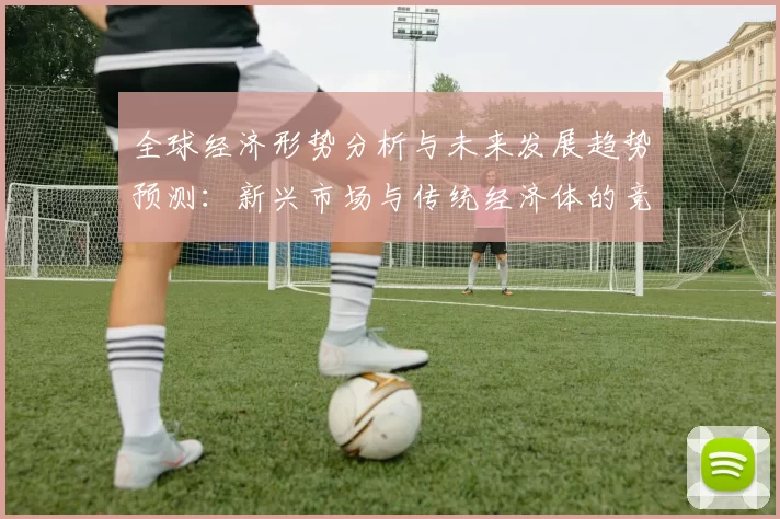 全球经济形势分析与未来发展趋势预测：新兴市场与传统经济体的竞争与合作