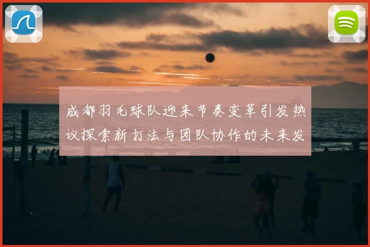 成都羽毛球队迎来节奏变革引发热议探索新打法与团队协作的未来发展