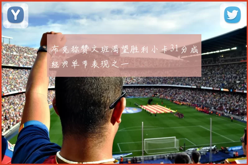 布克称赞文班渴望胜利小卡31分成经典单节表现之一