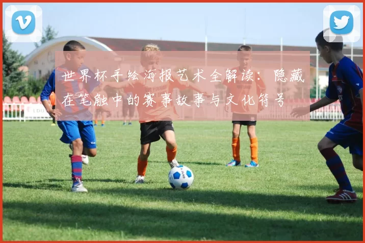 世界杯手绘海报艺术全解读:隐藏在笔触中的赛事故事与文化符号