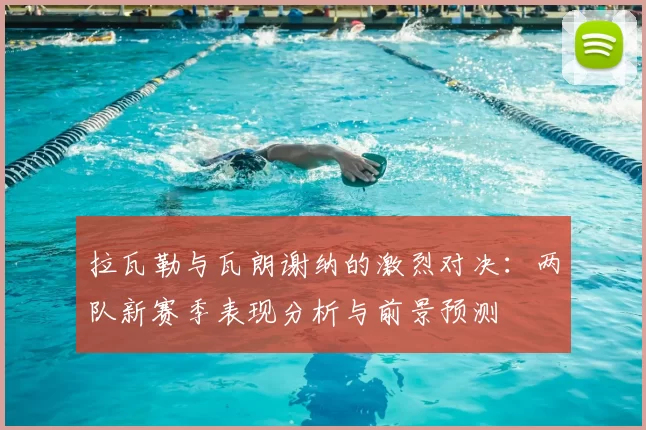 拉瓦勒与瓦朗谢纳的激烈对决:两队新赛季表现分析与前景预测