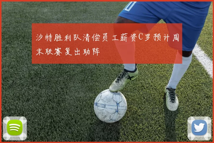 沙特胜利队清偿员工薪资C罗预计周末联赛复出助阵