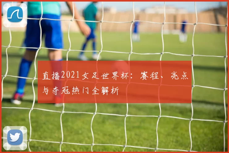 直播2021女足世界杯：赛程、亮点与夺冠热门全解析