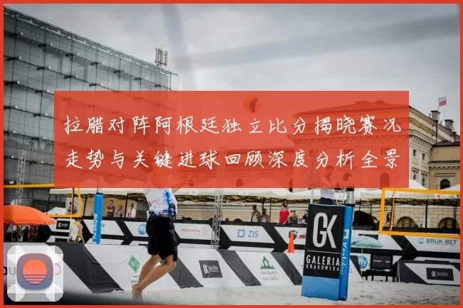 拉腊对阵阿根廷独立比分揭晓赛况走势与关键进球回顾深度分析全景解读