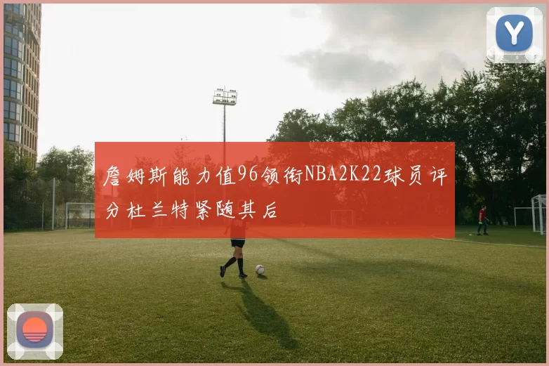 詹姆斯能力值96领衔NBA2K22球员评分杜兰特紧随其后