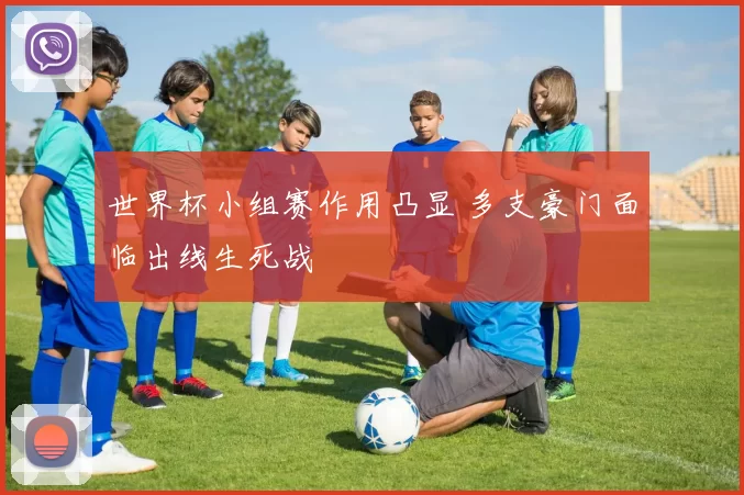 世界杯小组赛作用凸显 多支豪门面临出线生死战