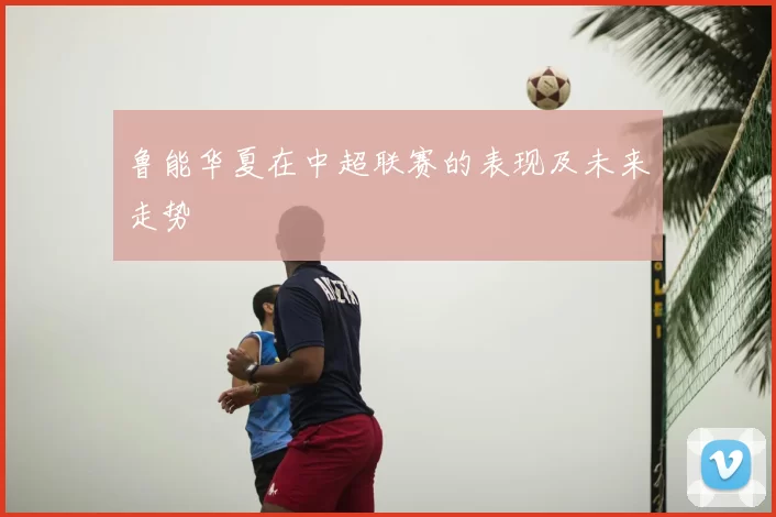 鲁能华夏在中超联赛的表现及未来走势